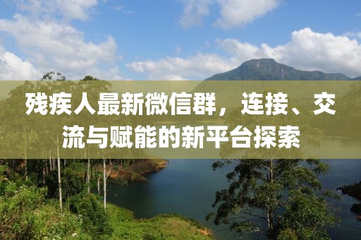 残疾人最新微信群，连接、交流与赋能的新平台探索