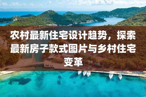 农村最新住宅设计趋势，探索最新房子款式图片与乡村住宅变革