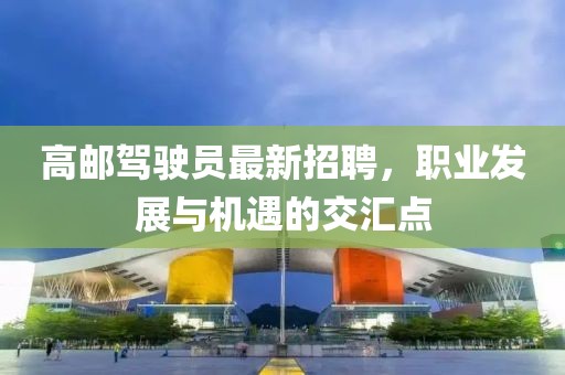 高邮驾驶员最新招聘，职业发展与机遇的交汇点