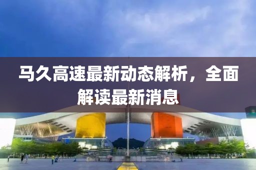 马久高速最新动态解析，全面解读最新消息