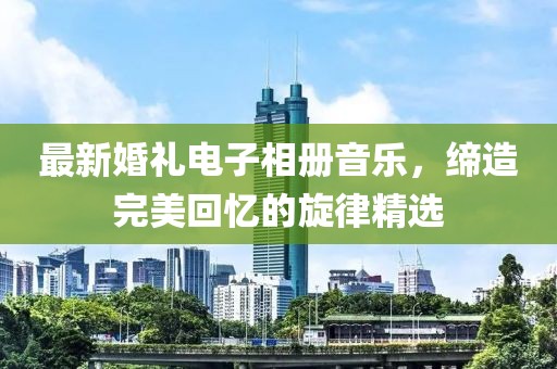 最新婚礼电子相册音乐，缔造完美回忆的旋律精选