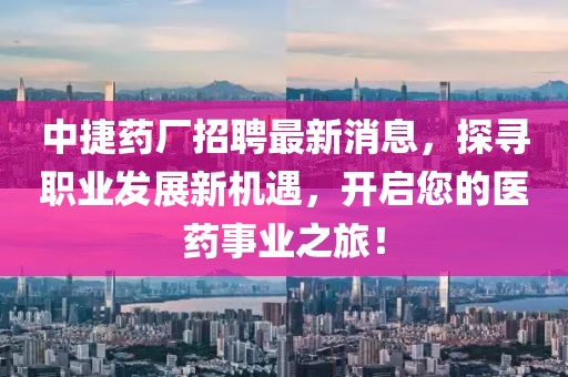 中捷药厂招聘最新消息，探寻职业发展新机遇，开启您的医药事业之旅！