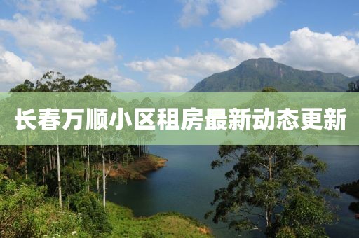 长春万顺小区租房最新动态更新