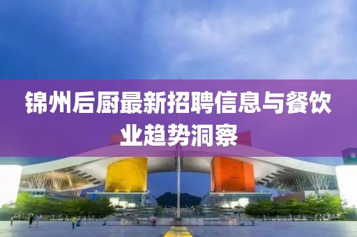 锦州后厨最新招聘信息与餐饮业趋势洞察