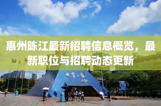 惠州陈江最新招聘信息概览，最新职位与招聘动态更新
