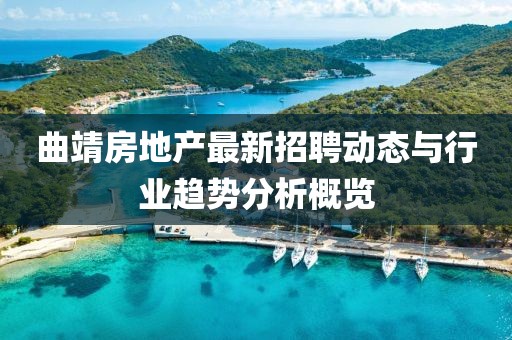 曲靖房地产最新招聘动态与行业趋势分析概览