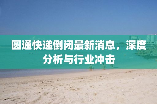 圆通快递倒闭最新消息，深度分析与行业冲击