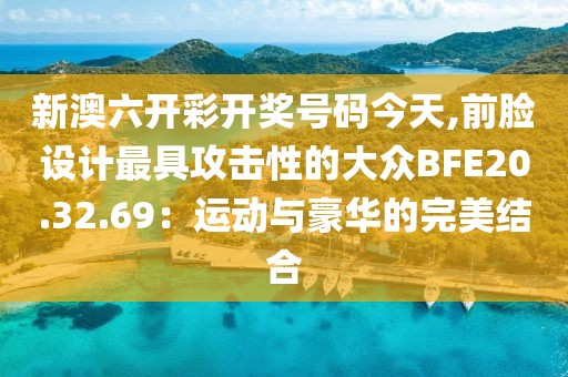 新澳六开彩开奖号码今天,前脸设计最具攻击性的大众BFE20.32.69：运动与豪华的完美结合