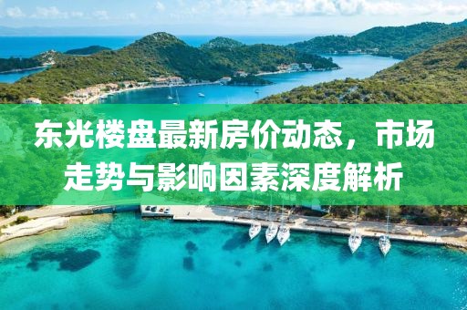 东光楼盘最新房价动态，市场走势与影响因素深度解析