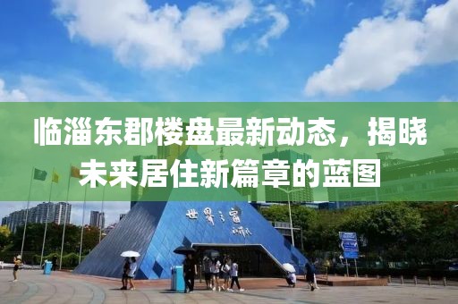 临淄东郡楼盘最新动态，揭晓未来居住新篇章的蓝图