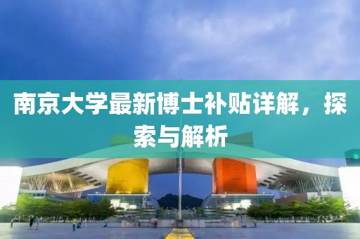 南京大学最新博士补贴详解，探索与解析