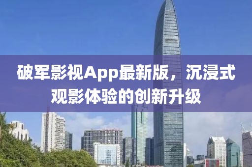 破军影视App最新版，沉浸式观影体验的创新升级