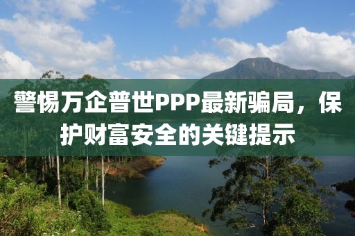 警惕万企普世PPP最新骗局，保护财富安全的关键提示