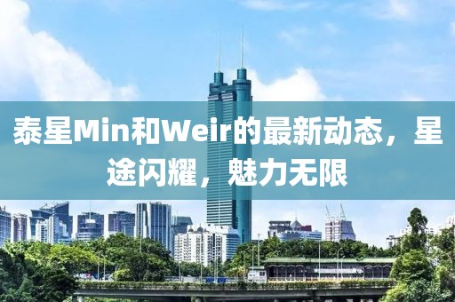 泰星Min和Weir的最新动态，星途闪耀，魅力无限