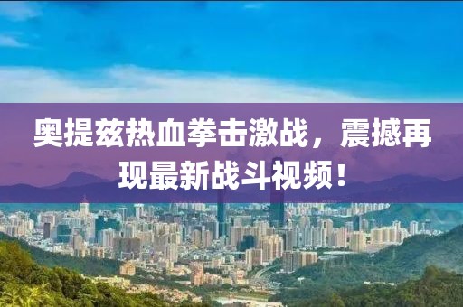 奥提兹热血拳击激战，震撼再现最新战斗视频！