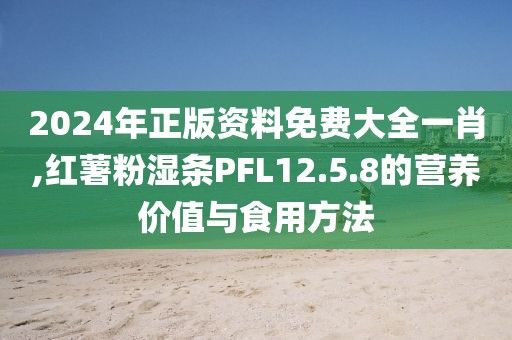 2024年正版资料免费大全一肖,红薯粉湿条PFL12.5.8的营养价值与食用方法