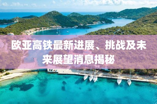 欧亚高铁最新进展、挑战及未来展望消息揭秘