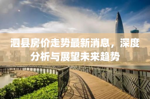 泗县房价走势最新消息，深度分析与展望未来趋势