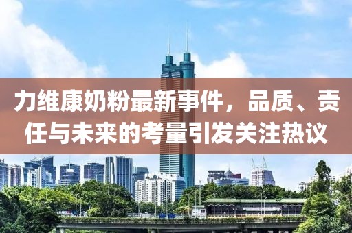 力维康奶粉最新事件，品质、责任与未来的考量引发关注热议