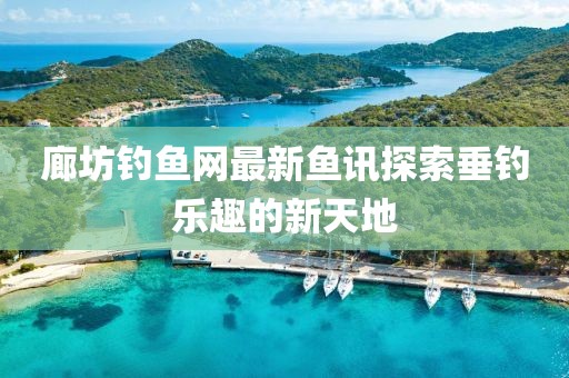 廊坊钓鱼网最新鱼讯探索垂钓乐趣的新天地