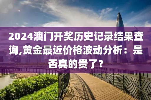 2024澳门开奖历史记录结果查询,黄金最近价格波动分析：是否真的贵了？