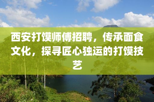 西安打馍师傅招聘，传承面食文化，探寻匠心独运的打馍技艺