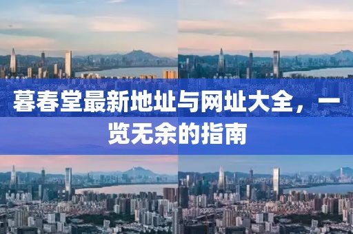 暮春堂最新地址与网址大全，一览无余的指南