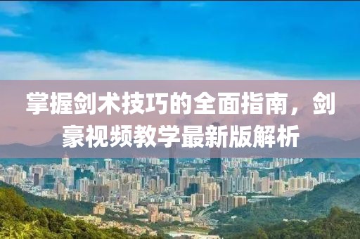 掌握剑术技巧的全面指南，剑豪视频教学最新版解析