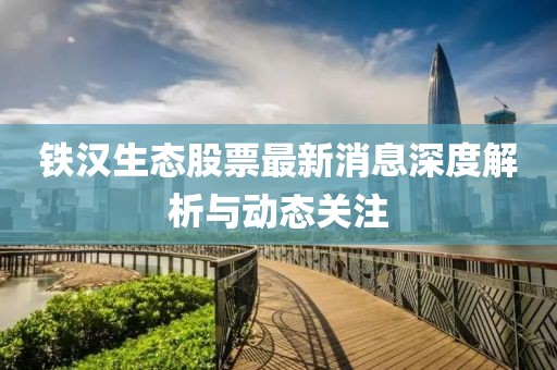 铁汉生态股票最新消息深度解析与动态关注