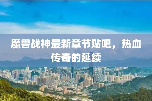 魔兽战神最新章节贴吧，热血传奇的延续