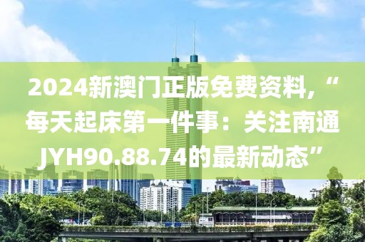 2024新澳门正版免费资料,“每天起床第一件事：关注南通JYH90.88.74的最新动态”