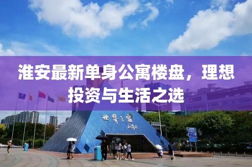 淮安最新单身公寓楼盘，理想投资与生活之选