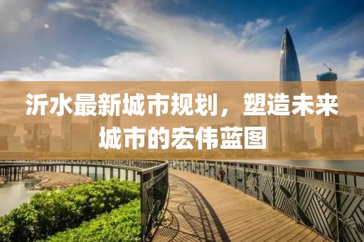 沂水最新城市规划，塑造未来城市的宏伟蓝图