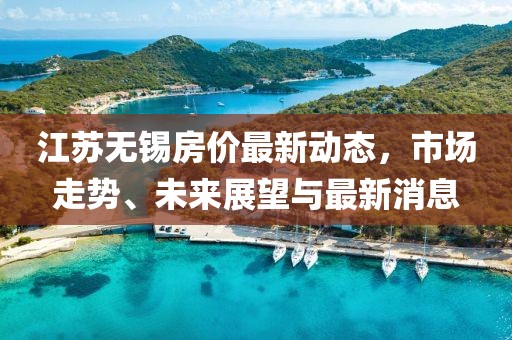 江苏无锡房价最新动态，市场走势、未来展望与最新消息