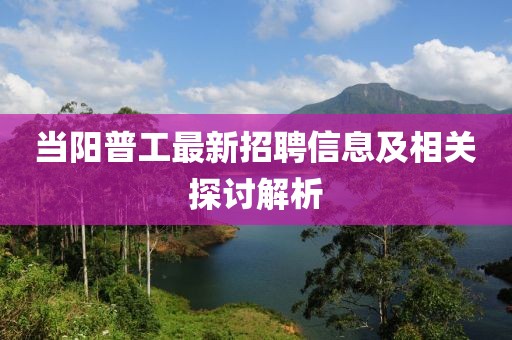 当阳普工最新招聘信息及相关探讨解析
