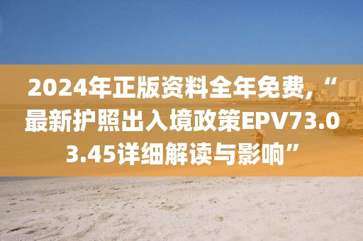 2024年正版资料全年免费,“最新护照出入境政策EPV73.03.45详细解读与影响”