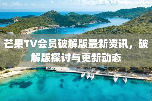 芒果TV会员破解版最新资讯，破解版探讨与更新动态