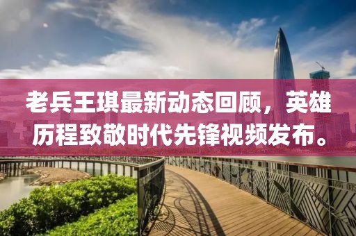 老兵王琪最新动态回顾，英雄历程致敬时代先锋视频发布。