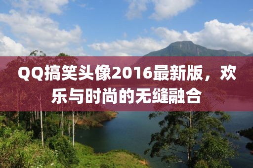 QQ搞笑头像2016最新版，欢乐与时尚的无缝融合