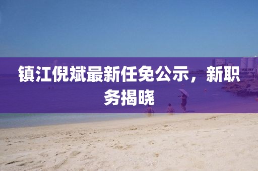 镇江倪斌最新任免公示，新职务揭晓