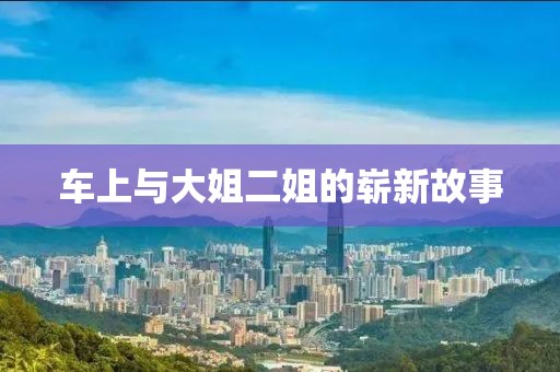 车上与大姐二姐的崭新故事