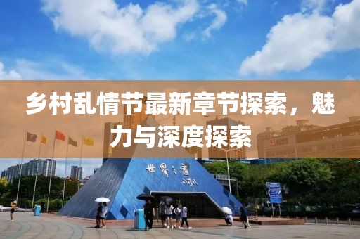 乡村乱情节最新章节探索，魅力与深度探索