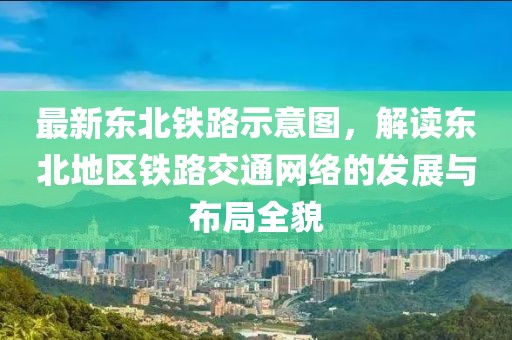 最新东北铁路示意图，解读东北地区铁路交通网络的发展与布局全貌