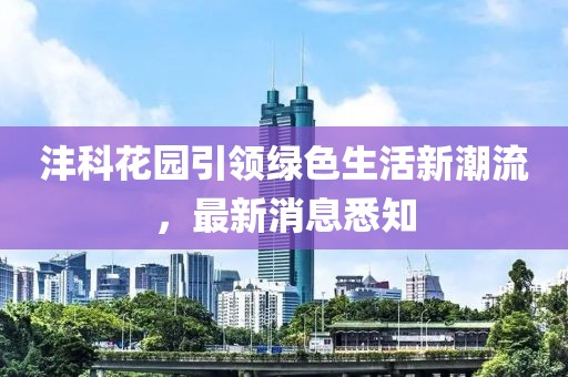 沣科花园引领绿色生活新潮流，最新消息悉知