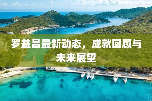 罗益昌最新动态，成就回顾与未来展望