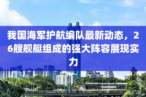 我国海军护航编队最新动态，26艘舰艇组成的强大阵容展现实力