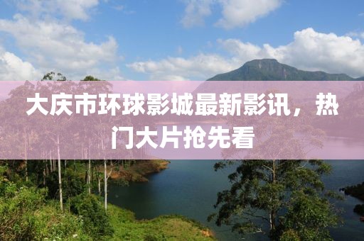 大庆市环球影城最新影讯，热门大片抢先看