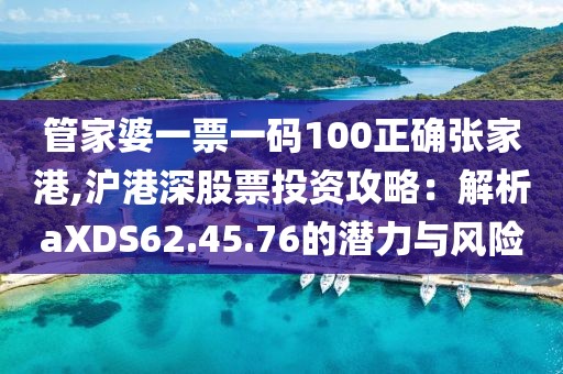 管家婆一票一码100正确张家港,沪港深股票投资攻略：解析aXDS62.45.76的潜力与风险