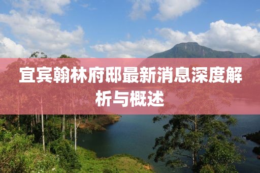 宜宾翰林府邸最新消息深度解析与概述