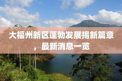 大福州新区蓬勃发展揭新篇章，最新消息一览